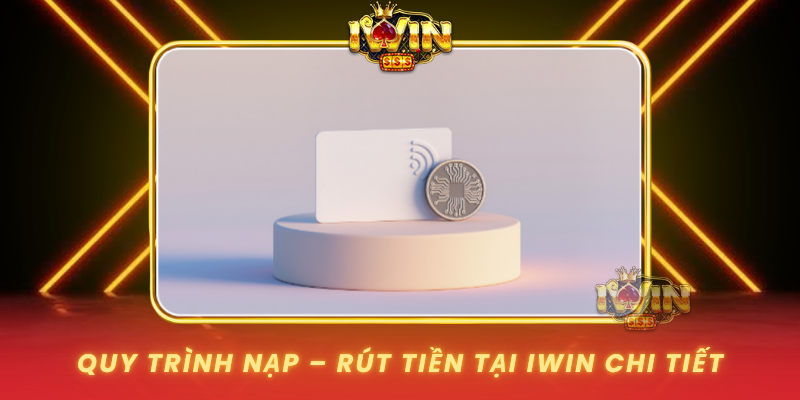 Quy Trinh Nap Rut Tien Tai Iwin Chi Tiet