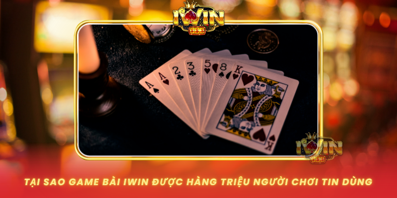Tai Sao Game Bai Iwin Duoc Hang Trieu Nguoi Choi Tin Dung